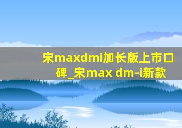 宋maxdmi加长版上市口碑_宋max dm-i新款